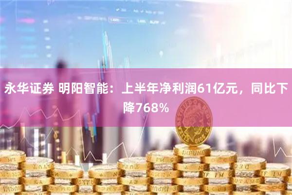 永华证券 明阳智能：上半年净利润61亿元，同比下降768%