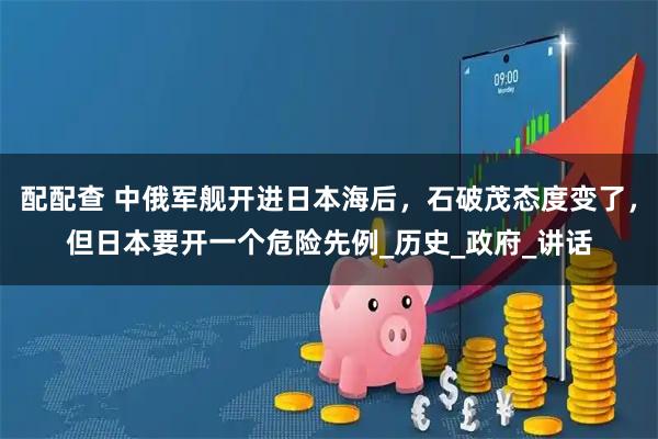 配配查 中俄军舰开进日本海后，石破茂态度变了，但日本要开一个危险先例_历史_政府_讲话
