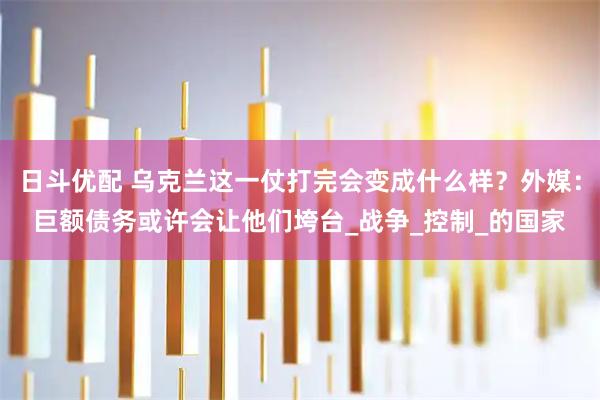 日斗优配 乌克兰这一仗打完会变成什么样？外媒：巨额债务或许会让他们垮台_战争_控制_的国家