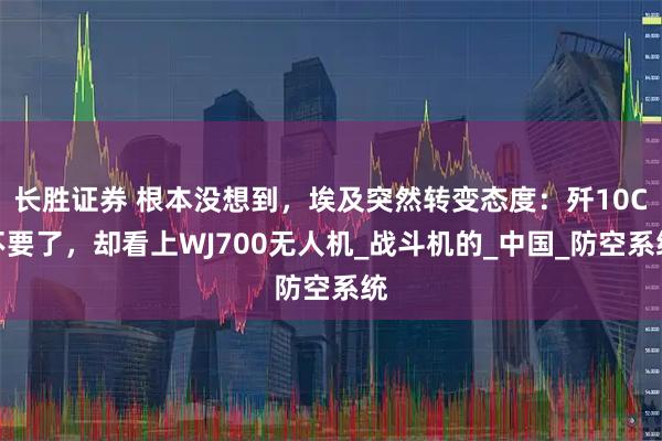 长胜证券 根本没想到，埃及突然转变态度：歼10C不要了，却看上WJ700无人机_战斗机的_中国_防空系统