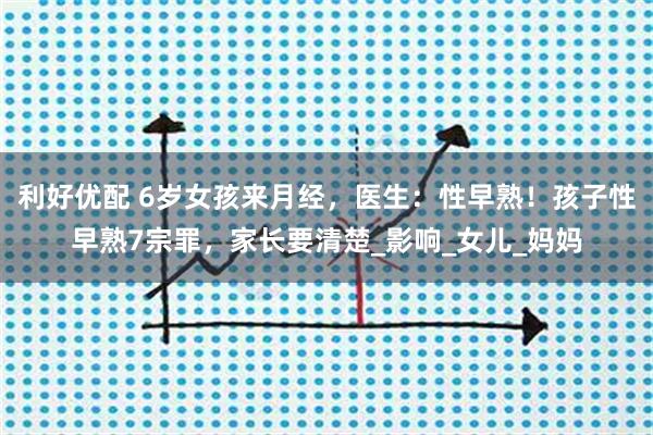 利好优配 6岁女孩来月经，医生：性早熟！孩子性早熟7宗罪，家长要清楚_影响_女儿_妈妈