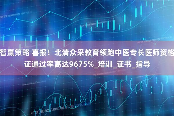 智赢策略 喜报！北清众采教育领跑中医专长医师资格证通过率高达9675%_培训_证书_指导