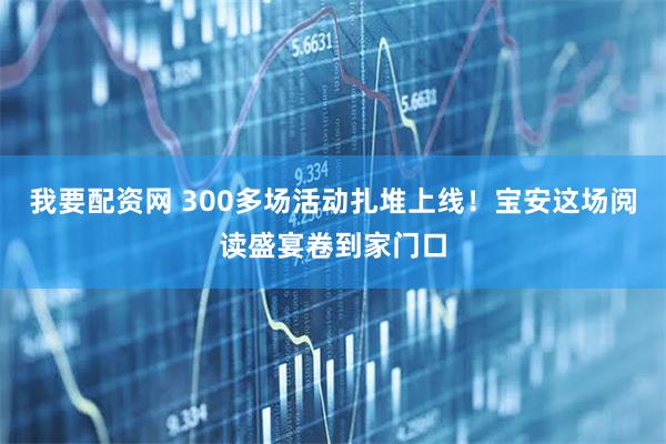 我要配资网 300多场活动扎堆上线！宝安这场阅读盛宴卷到家门口