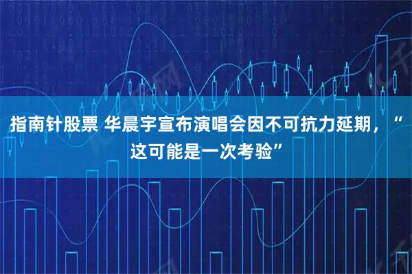 指南针股票 华晨宇宣布演唱会因不可抗力延期，“这可能是一次考验”