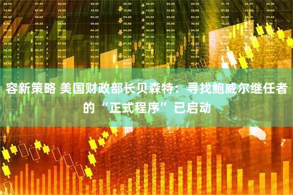 容新策略 美国财政部长贝森特：寻找鲍威尔继任者的 “正式程序” 已启动