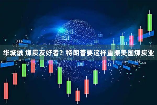 华城融 煤炭友好者？特朗普要这样重振美国煤炭业
