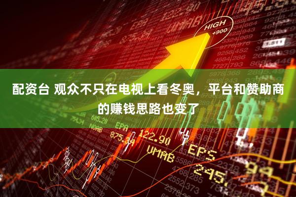 配资台 观众不只在电视上看冬奥，平台和赞助商的赚钱思路也变了