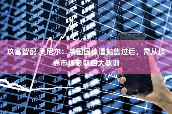 玖富智配 奥尼尔：英国国债遭抛售过后，需从债券市场吸取四大教训
