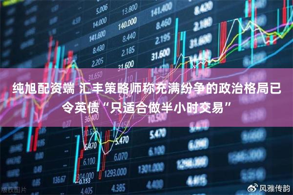 纯旭配资端 汇丰策略师称充满纷争的政治格局已令英债“只适合做半小时交易”