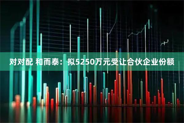 对对配 和而泰：拟5250万元受让合伙企业份额