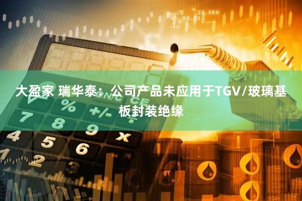 大盈家 瑞华泰：公司产品未应用于TGV/玻璃基板封装绝缘