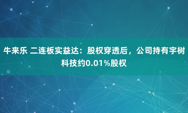 牛来乐 二连板实益达：股权穿透后，公司持有宇树科技约0.01%股权
