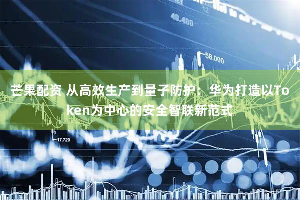 芒果配资 从高效生产到量子防护：华为打造以Token为中心的安全智联新范式