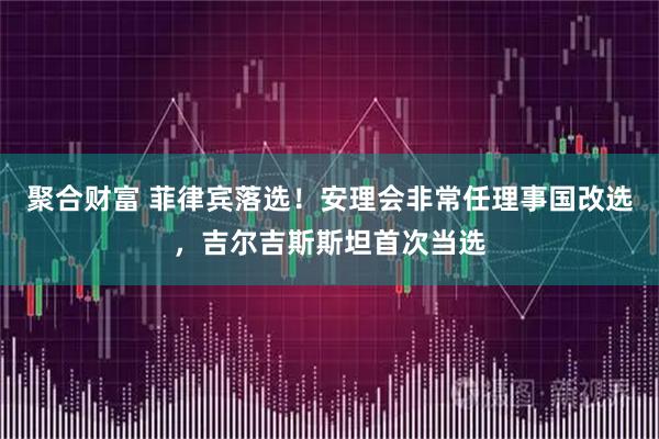 聚合财富 菲律宾落选！安理会非常任理事国改选，吉尔吉斯斯坦首次当选