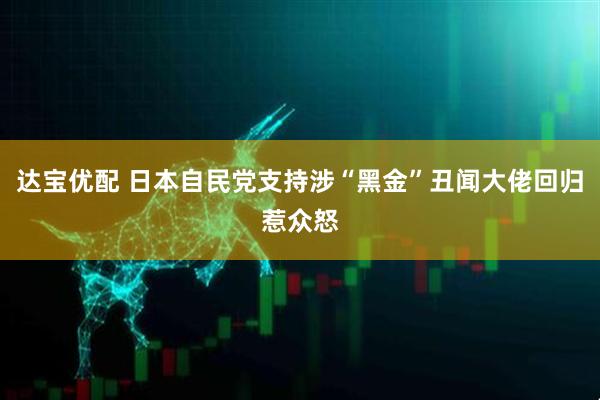 达宝优配 日本自民党支持涉“黑金”丑闻大佬回归惹众怒