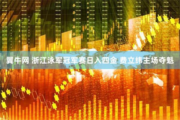 翼牛网 浙江泳军冠军赛日入四金 费立纬主场夺魁