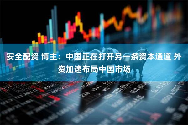 安全配资 博主：中国正在打开另一条资本通道 外资加速布局中国市场