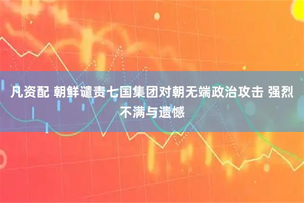 凡资配 朝鲜谴责七国集团对朝无端政治攻击 强烈不满与遗憾