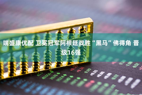 端盛康优配 卫冕冠军阿根廷战胜“黑马”佛得角 晋级16强