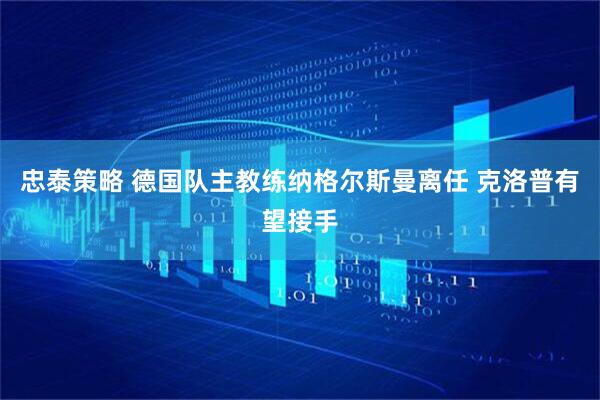 忠泰策略 德国队主教练纳格尔斯曼离任 克洛普有望接手