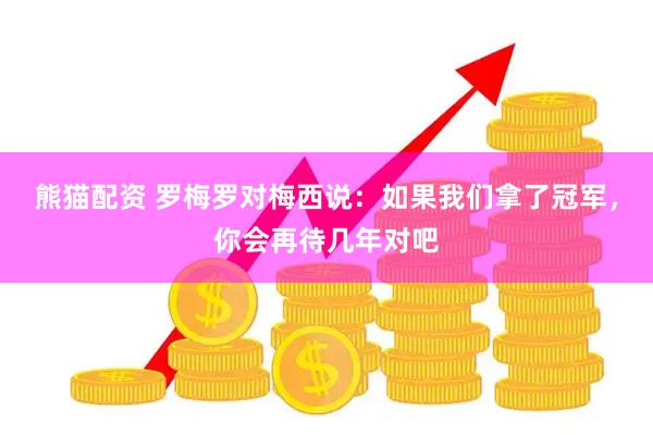 熊猫配资 罗梅罗对梅西说：如果我们拿了冠军，你会再待几年对吧
