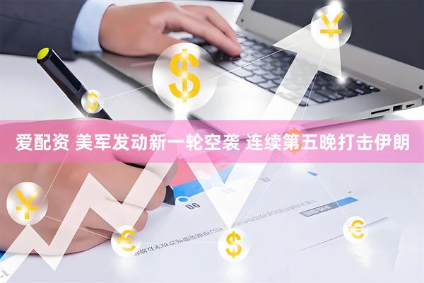 爱配资 美军发动新一轮空袭 连续第五晚打击伊朗