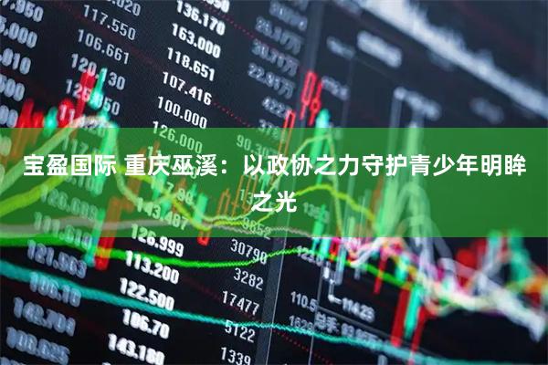 宝盈国际 重庆巫溪：以政协之力守护青少年明眸之光