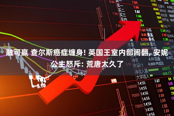 融可赢 查尔斯癌症缠身! 英国王室内部闹翻, 安妮公主怒斥: 荒唐太久了