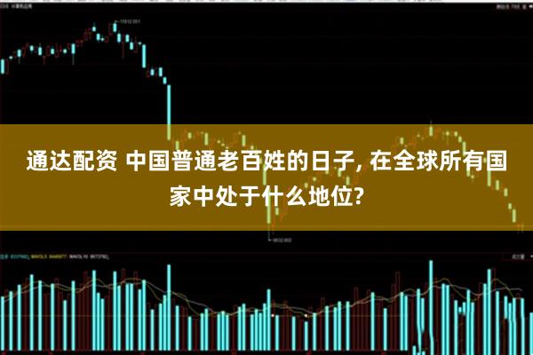 通达配资 中国普通老百姓的日子, 在全球所有国家中处于什么地位?