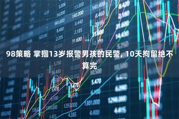98策略 掌掴13岁报警男孩的民警, 10天拘留绝不算完