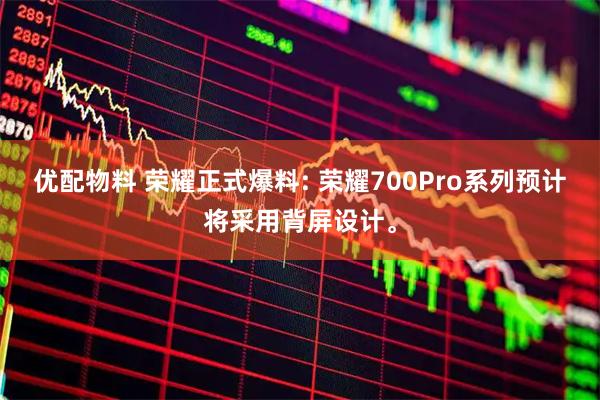优配物料 荣耀正式爆料: 荣耀700Pro系列预计将采用背屏设计。