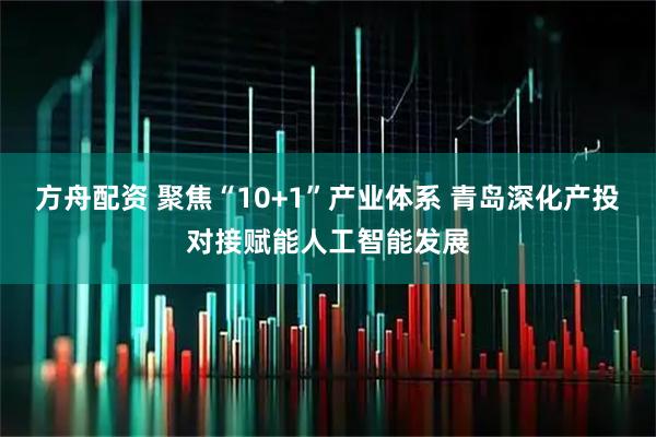 方舟配资 聚焦“10+1”产业体系 青岛深化产投对接赋能人工智能发展