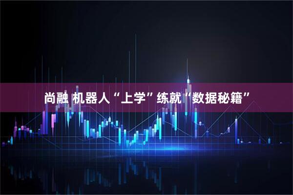 尚融 机器人“上学”练就“数据秘籍”